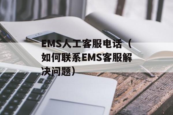 EMS人工客服电话（如何联系EMS客服解决问题）-第1张图片-居家生活