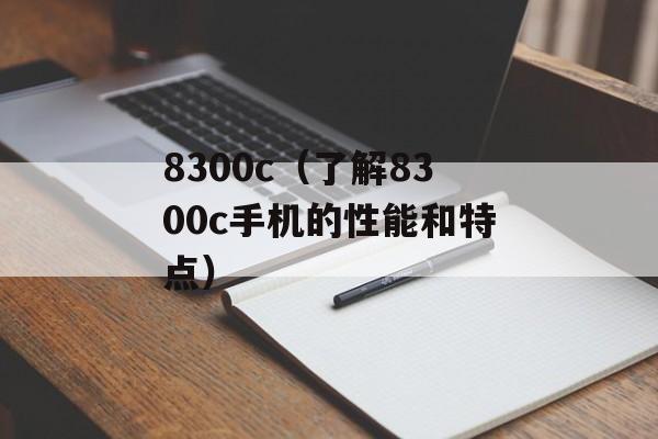 8300c（了解8300c手机的性能和特点）-第1张图片-居家生活