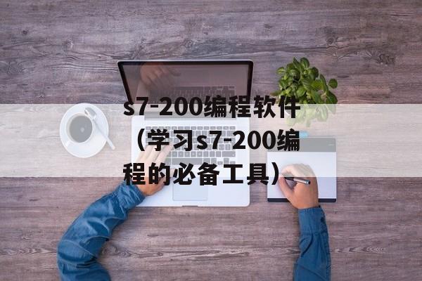 s7-200编程软件（学习s7-200编程的必备工具）-第1张图片-居家生活