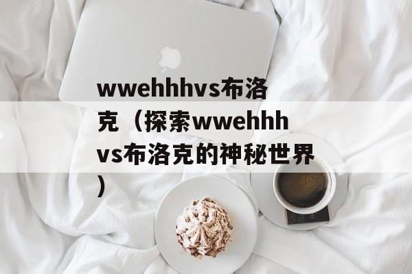 wwehhhvs布洛克（探索wwehhhvs布洛克的神秘世界）-第1张图片-居家生活