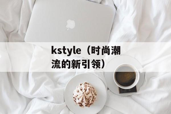 kstyle（时尚潮流的新引领）-第1张图片-居家生活
