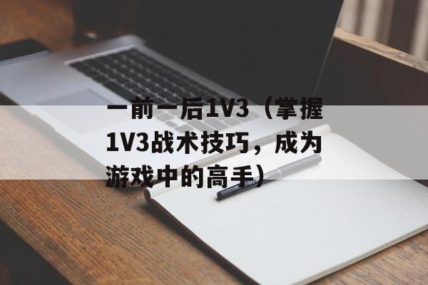 一前一后1V3（掌握1V3战术技巧，成为游戏中的高手）-第1张图片-居家生活