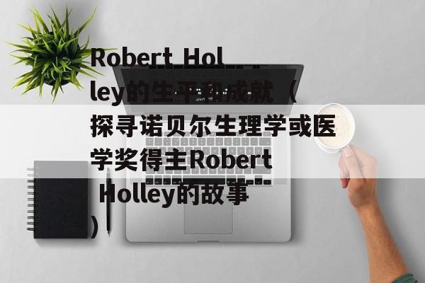 Robert Holley的生平和成就（探寻诺贝尔生理学或医学奖得主Robert Holley的故事）-第1张图片-居家生活