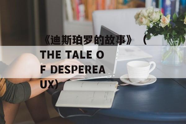 《迪斯珀罗的故事》（THE TALE OF DESPEREAUX）-第1张图片-居家生活