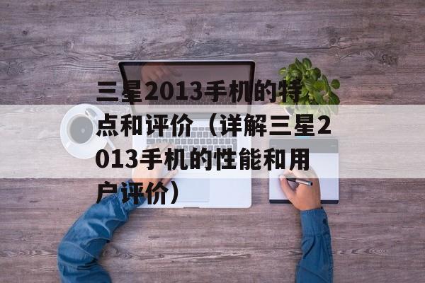 三星2013手机的特点和评价（详解三星2013手机的性能和用户评价）-第1张图片-居家生活