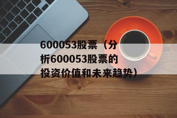 600053股票（分析600053股票的投资价值和未来趋势）-第1张图片-居家生活