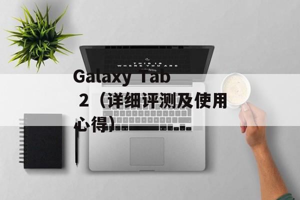 Galaxy Tab 2（详细评测及使用心得）-第1张图片-居家生活