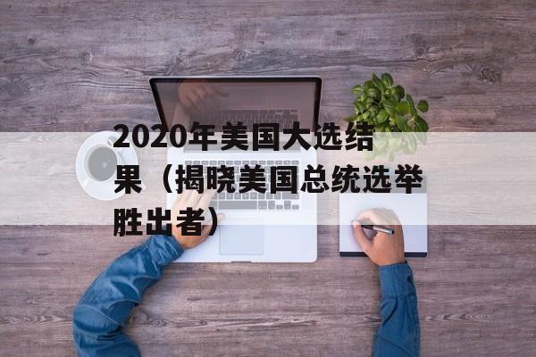 2020年美国大选结果（揭晓美国总统选举胜出者）-第1张图片-居家生活