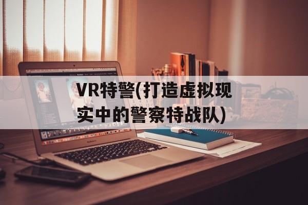 VR特警(打造虚拟现实中的警察特战队)-第1张图片-居家生活