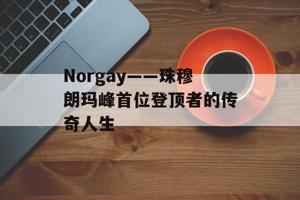 Norgay——珠穆朗玛峰首位登顶者的传奇人生-第1张图片-居家生活