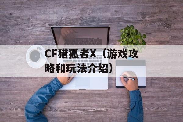 CF猎狐者X（游戏攻略和玩法介绍）-第1张图片-居家生活