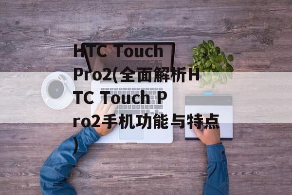 HTC Touch Pro2(全面解析HTC Touch Pro2手机功能与特点)-第1张图片-居家生活