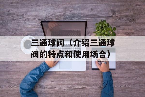 三通球阀（介绍三通球阀的特点和使用场合）-第1张图片-居家生活