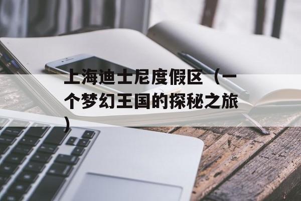上海迪士尼度假区（一个梦幻王国的探秘之旅）-第1张图片-居家生活