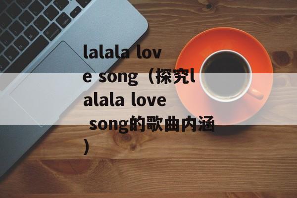 lalala love song（探究lalala love song的歌曲内涵）-第1张图片-居家生活
