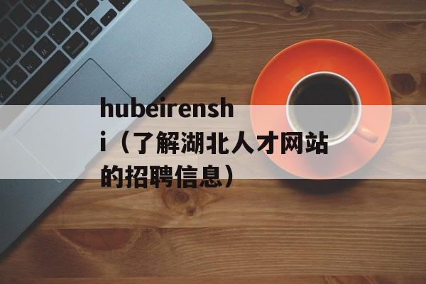 hubeirenshi（了解湖北人才网站的招聘信息）-第1张图片-居家生活