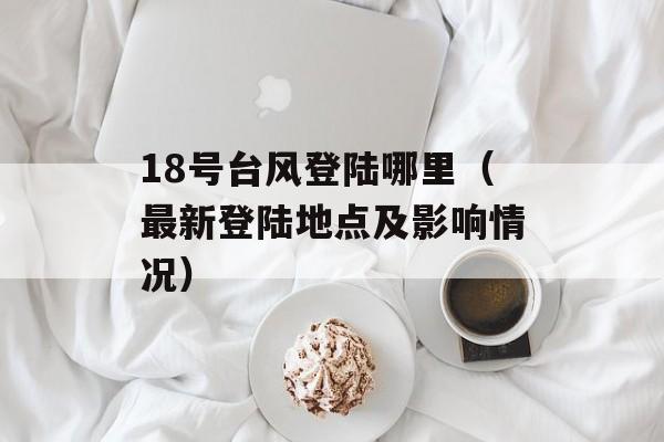 18号台风登陆哪里（最新登陆地点及影响情况）-第1张图片-居家生活