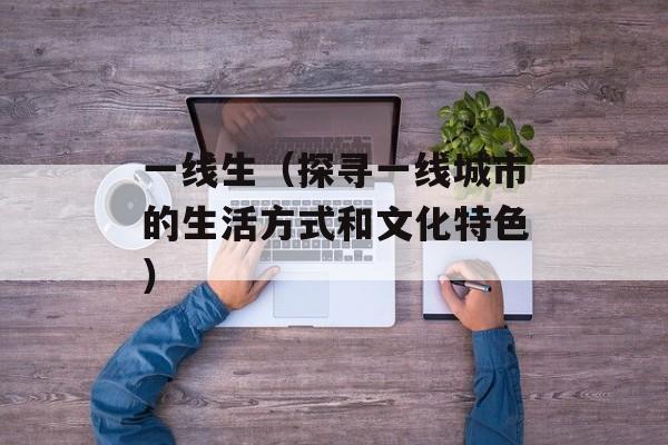 一线生（探寻一线城市的生活方式和文化特色）-第1张图片-居家生活