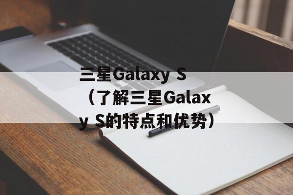 三星Galaxy S（了解三星Galaxy S的特点和优势）-第1张图片-居家生活