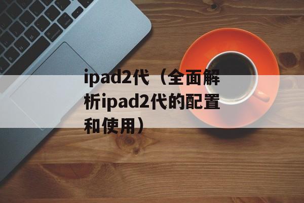 ipad2代（全面解析ipad2代的配置和使用）-第1张图片-居家生活