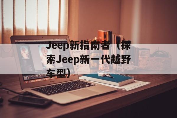 Jeep新指南者（探索Jeep新一代越野车型）-第1张图片-居家生活