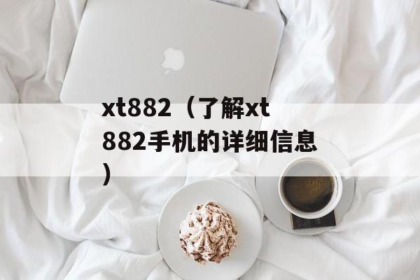 xt882（了解xt882手机的详细信息）-第1张图片-居家生活
