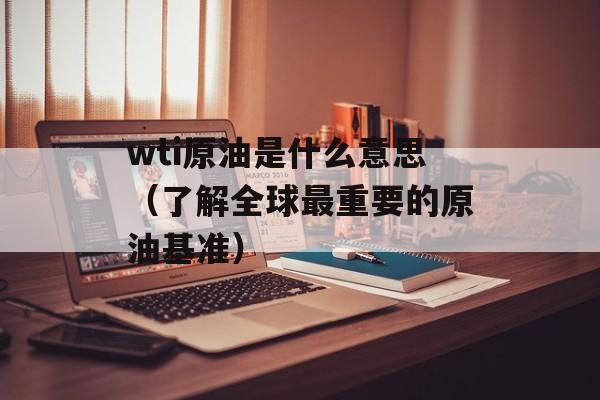 wti原油是什么意思（了解全球最重要的原油基准）-第1张图片-居家生活
