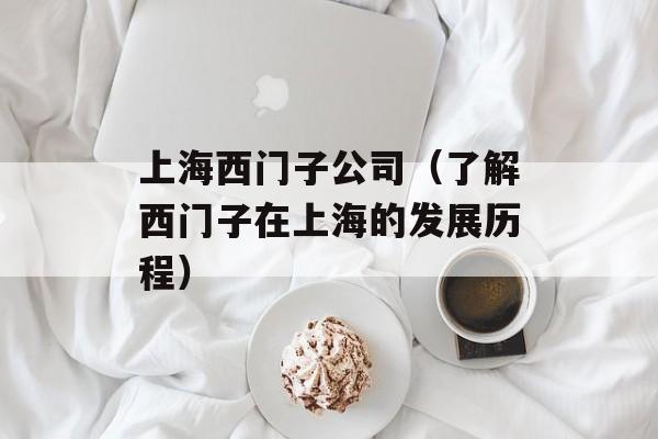 上海西门子公司（了解西门子在上海的发展历程）-第1张图片-居家生活