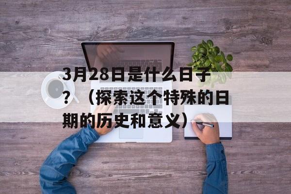 3月28日是什么日子？（探索这个特殊的日期的历史和意义）-第1张图片-居家生活