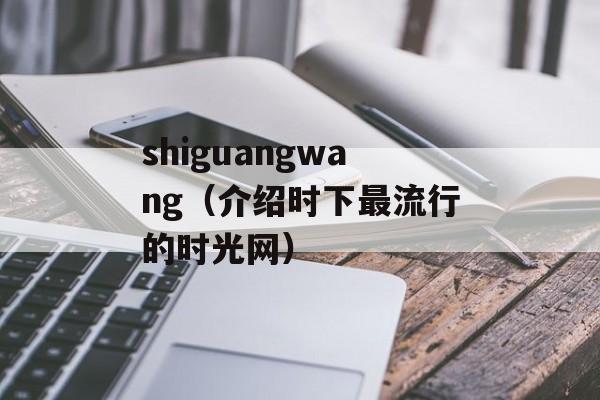 shiguangwang（介绍时下最流行的时光网）-第1张图片-居家生活