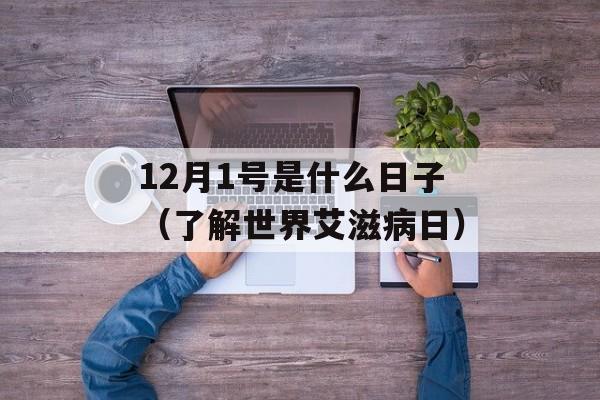 12月1号是什么日子（了解世界艾滋病日）-第1张图片-居家生活