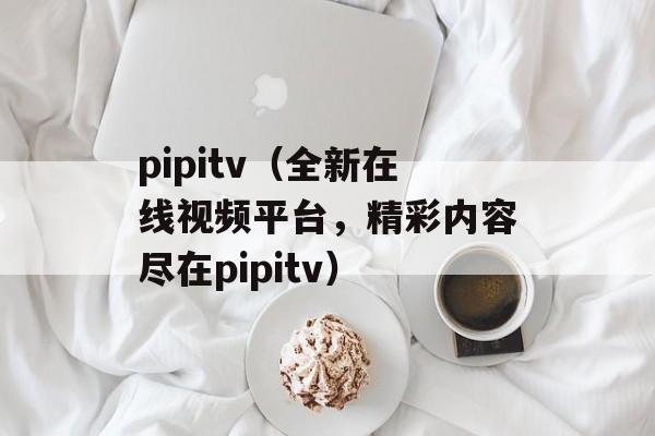 pipitv（全新在线视频平台，精彩内容尽在pipitv）-第1张图片-居家生活