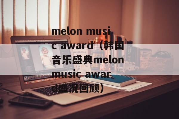 melon music award（韩国音乐盛典melon music award盛况回顾）-第1张图片-居家生活
