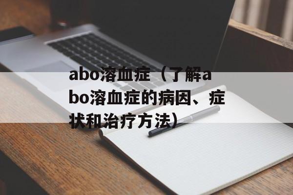 abo溶血症（了解abo溶血症的病因、症状和治疗方法）-第1张图片-居家生活