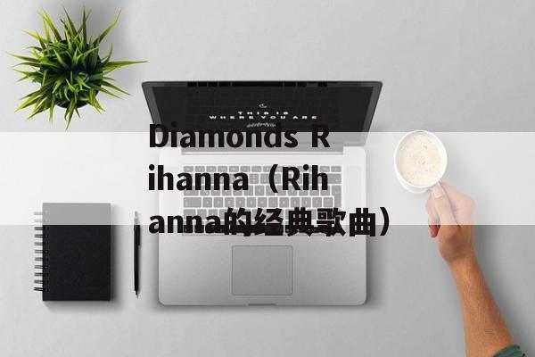 Diamonds Rihanna（Rihanna的经典歌曲）-第1张图片-居家生活