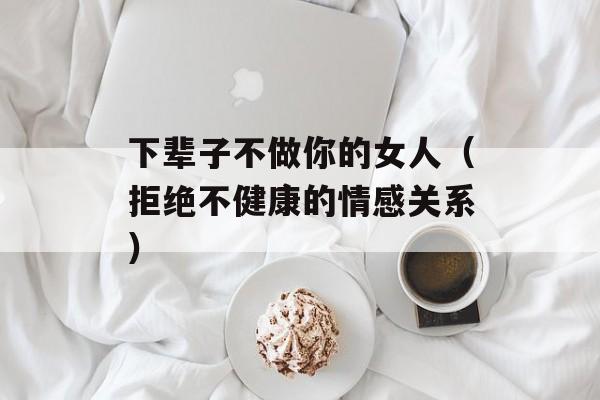 下辈子不做你的女人（拒绝不健康的情感关系）-第1张图片-居家生活