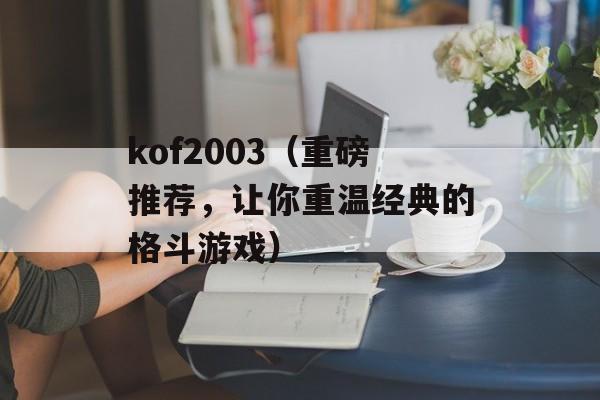 kof2003（重磅推荐，让你重温经典的格斗游戏）-第1张图片-居家生活
