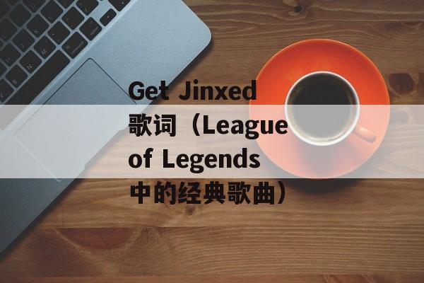 Get Jinxed歌词（League of Legends中的经典歌曲）-第1张图片-居家生活