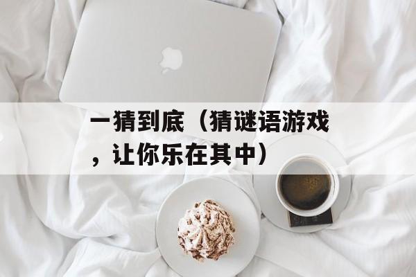 一猜到底（猜谜语游戏，让你乐在其中）-第1张图片-居家生活