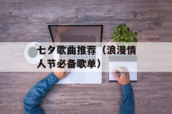 七夕歌曲推荐（浪漫情人节必备歌单）-第1张图片-居家生活