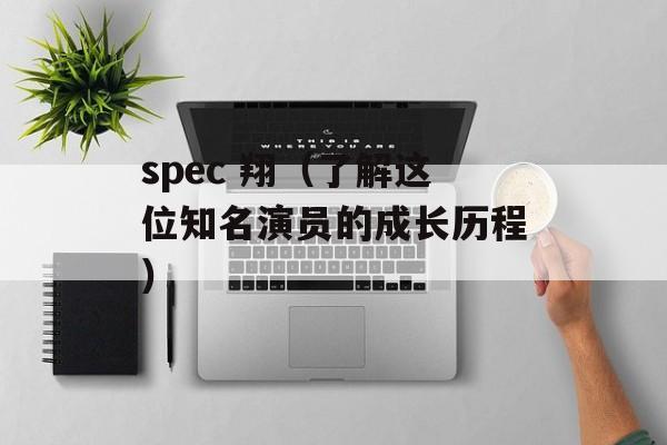spec 翔（了解这位知名演员的成长历程）-第1张图片-居家生活