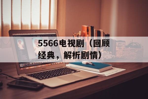 5566电视剧（回顾经典，解析剧情）-第1张图片-居家生活