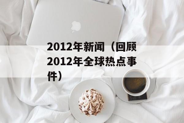 2012年新闻（回顾2012年全球热点事件）-第1张图片-居家生活