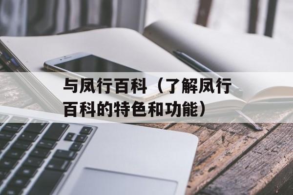 与凤行百科（了解凤行百科的特色和功能）-第1张图片-居家生活