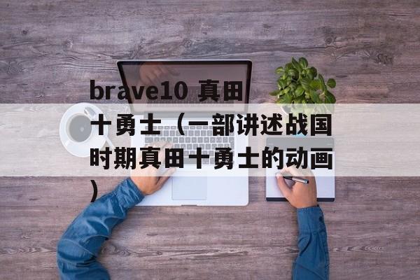 brave10 真田十勇士（一部讲述战国时期真田十勇士的动画）-第1张图片-居家生活