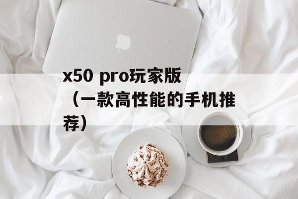 x50 pro玩家版（一款高性能的手机推荐）-第1张图片-居家生活