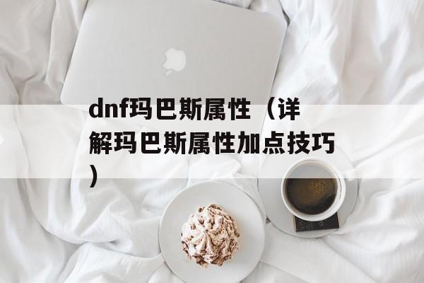 dnf玛巴斯属性（详解玛巴斯属性加点技巧）-第1张图片-居家生活