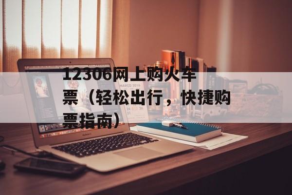 12306网上购火车票（轻松出行，快捷购票指南）-第1张图片-居家生活