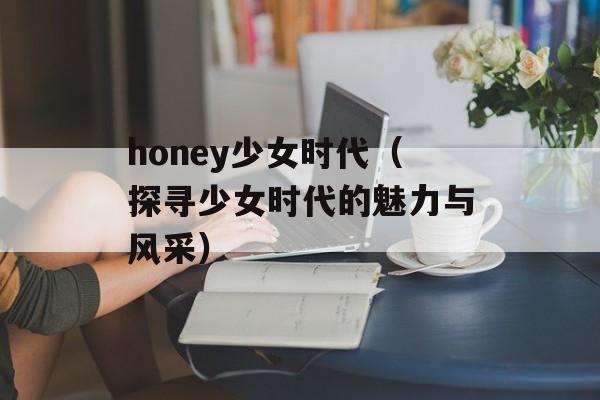 honey少女时代（探寻少女时代的魅力与风采）-第1张图片-居家生活