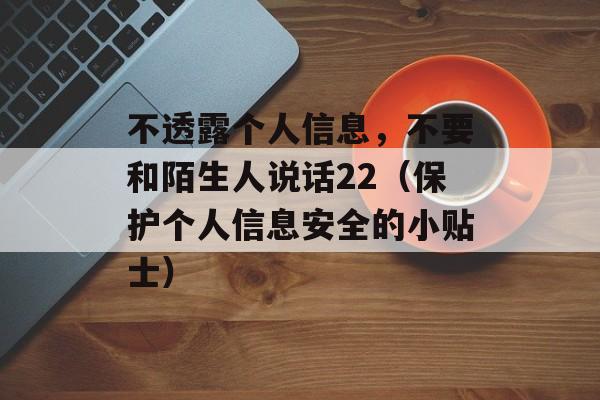 不透露个人信息，不要和陌生人说话22（保护个人信息安全的小贴士）-第1张图片-居家生活